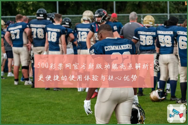 500彩票网官方新版功能亮点解析：更便捷的使用体验与核心优势