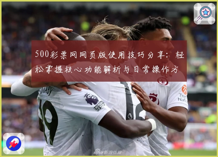 500彩票网网页版使用技巧分享：轻松掌握核心功能解析与日常操作方法