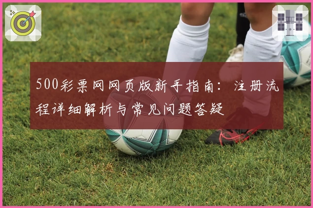 500彩票网网页版新手指南:注册流程详细解析与常见问题答疑