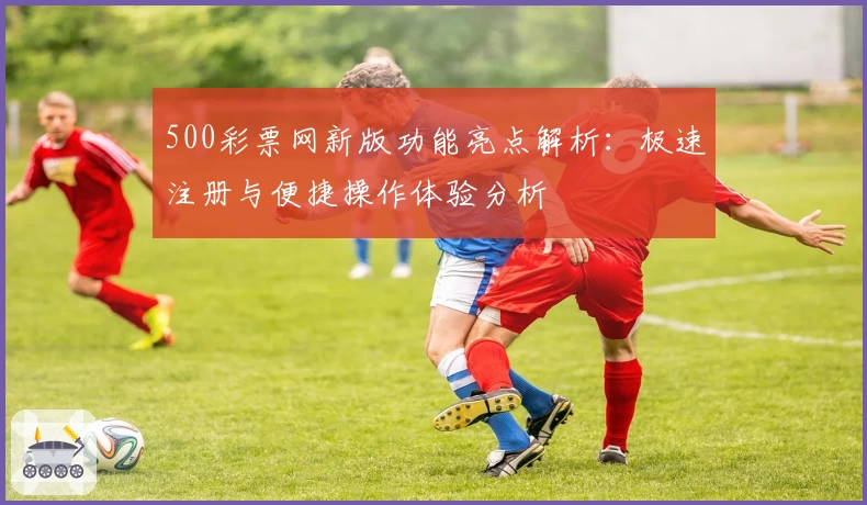 500彩票网新版功能亮点解析:极速注册与便捷操作体验分析