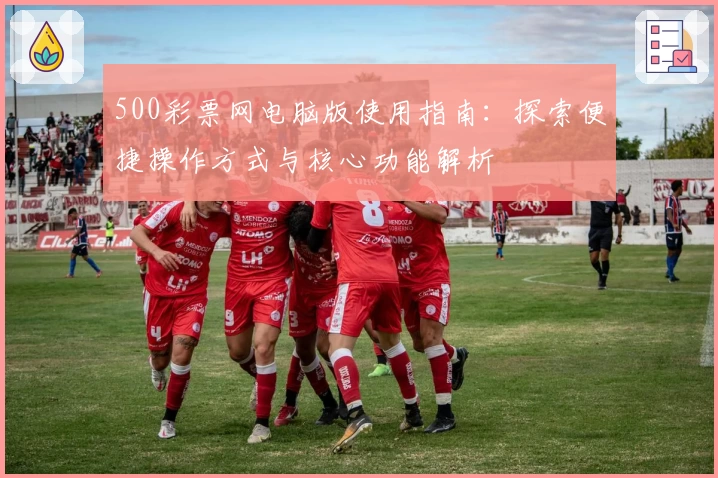 500彩票网电脑版使用指南:探索便捷操作方式与核心功能解析