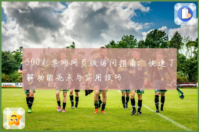 500彩票网网页版访问指南：快速了解功能亮点与实用技巧