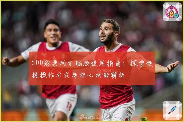 500彩票网电脑版使用指南：探索便捷操作方式与核心功能解析