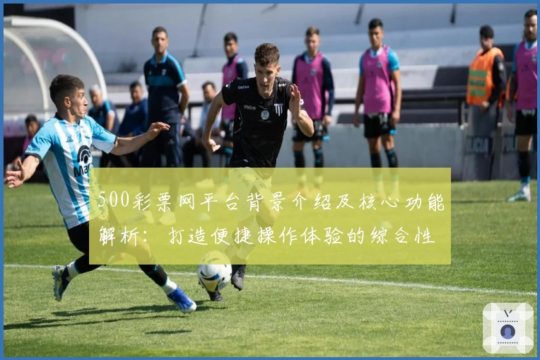500彩票网平台背景介绍及核心功能解析：打造便捷操作体验的综合性服务平台