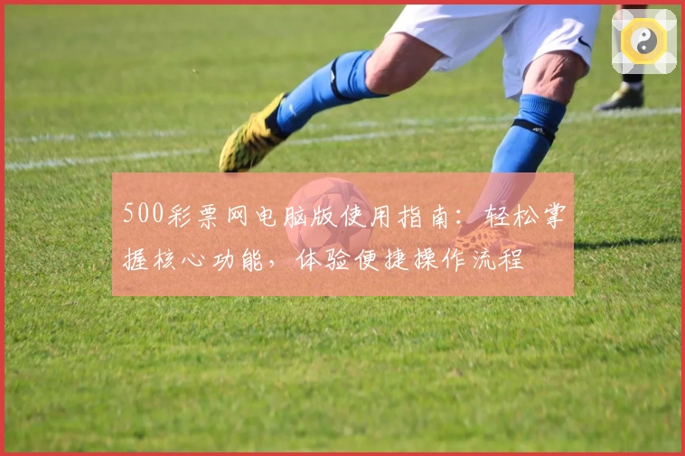 500彩票网电脑版使用指南:轻松掌握核心功能,体验便捷操作流程