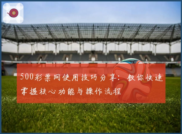 500彩票网使用技巧分享：教你快速掌握核心功能与操作流程