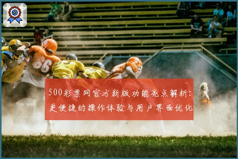 500彩票网官方新版功能亮点解析：更便捷的操作体验与用户界面优化