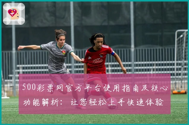 500彩票网官方平台使用指南及核心功能解析：让您轻松上手快速体验新版本