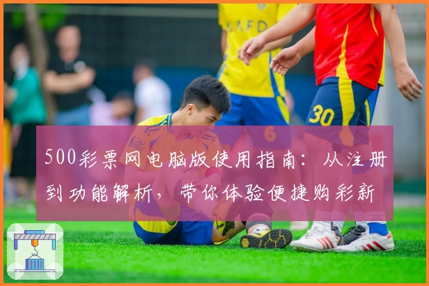 500彩票网电脑版使用指南：从注册到功能解析，带你体验便捷购彩新方式