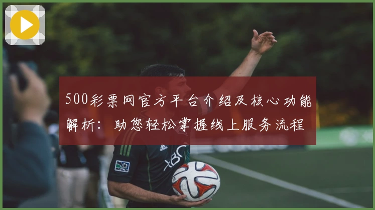 500彩票网官方平台介绍及核心功能解析：助您轻松掌握线上服务流程