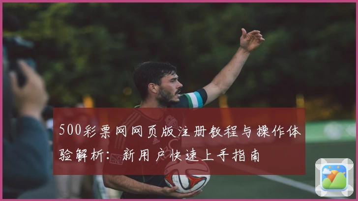 500彩票网网页版注册教程与操作体验解析：新用户快速上手指南