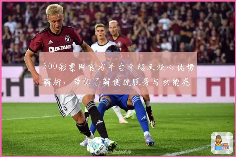 500彩票网官方平台介绍及核心优势解析，带你了解便捷服务与功能亮点
