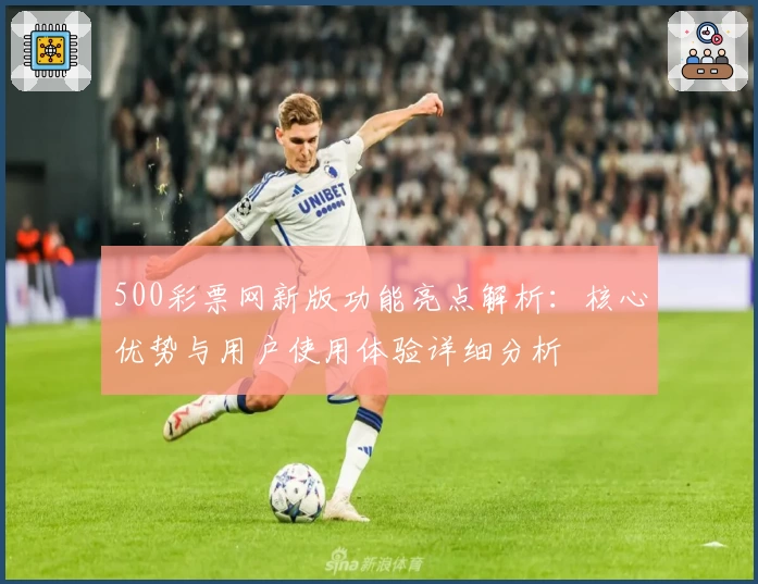 500彩票网新版功能亮点解析：核心优势与用户使用体验详细分析