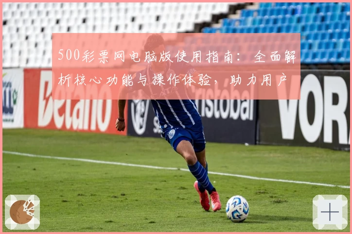 500彩票网电脑版使用指南：全面解析核心功能与操作体验，助力用户轻松掌握便捷服务