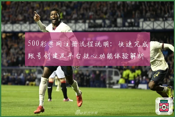500彩票网注册流程说明：快速完成账号创建及平台核心功能体验解析