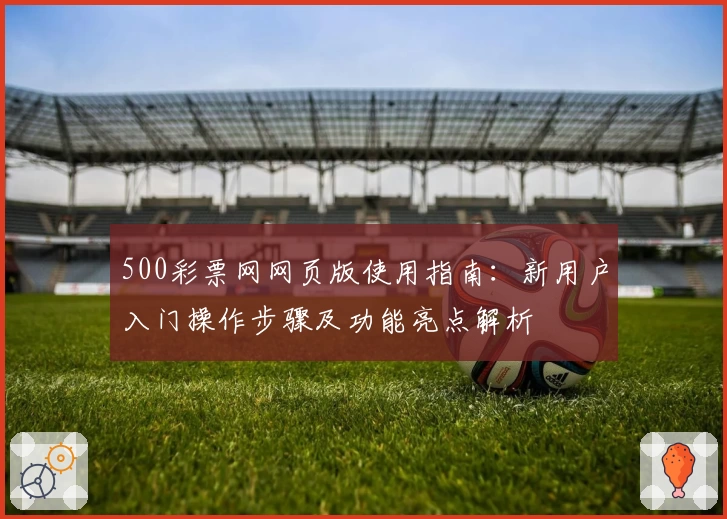 500彩票网网页版使用指南：新用户入门操作步骤及功能亮点解析