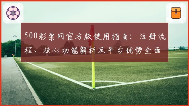 500彩票网官方版使用指南：注册流程、核心功能解析及平台优势全面解读