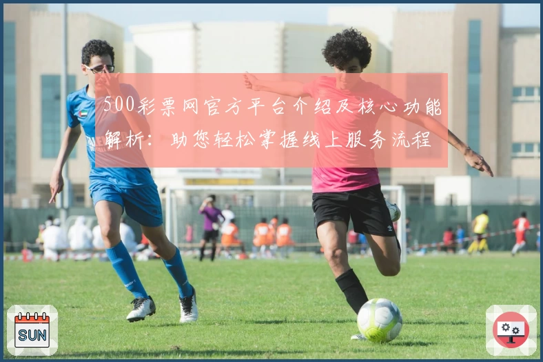 500彩票网官方平台介绍及核心功能解析:助您轻松掌握线上服务流程