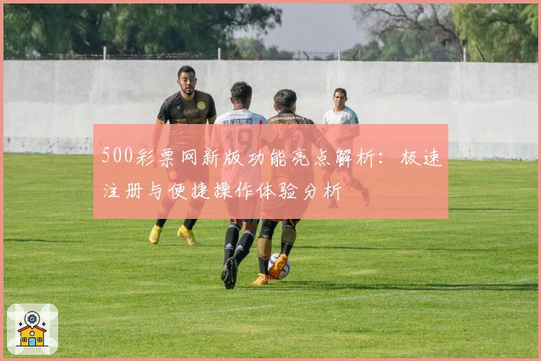 500彩票网新版功能亮点解析：极速注册与便捷操作体验分析