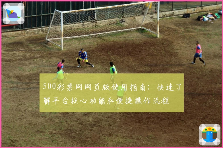 500彩票网网页版使用指南：快速了解平台核心功能和便捷操作流程