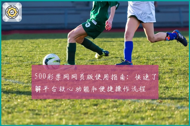 500彩票网网页版使用指南：快速了解平台核心功能和便捷操作流程