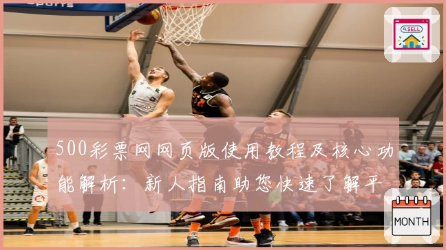 500彩票网网页版使用教程及核心功能解析：新人指南助您快速了解平台