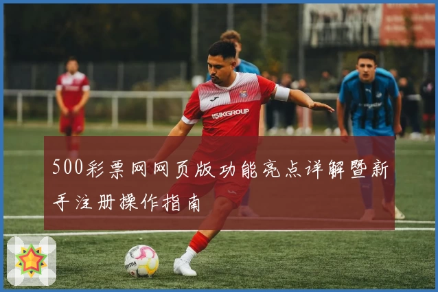 500彩票网网页版功能亮点详解暨新手注册操作指南
