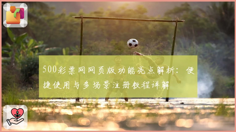 500彩票网网页版功能亮点解析：便捷使用与多场景注册教程详解