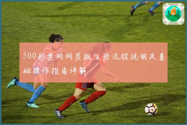 500彩票网网页版注册流程说明及基础操作指南详解