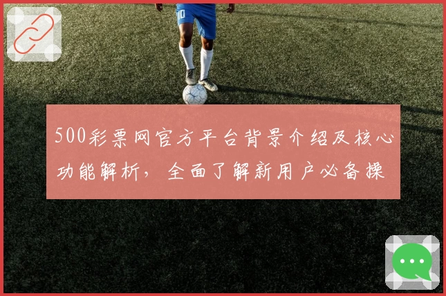 500彩票网官方平台背景介绍及核心功能解析，全面了解新用户必备操作技巧