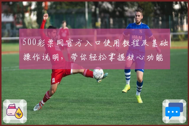 500彩票网官方入口使用教程及基础操作说明，带你轻松掌握核心功能与实际使用体验