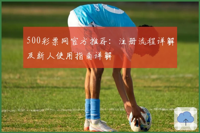 500彩票网官方推荐:注册流程详解及新人使用指南详解