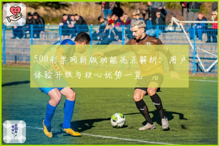 500彩票网新版功能亮点解析:用户体验升级与核心优势一览