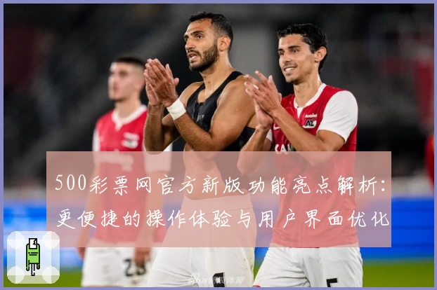 500彩票网官方新版功能亮点解析:更便捷的操作体验与用户界面优化
