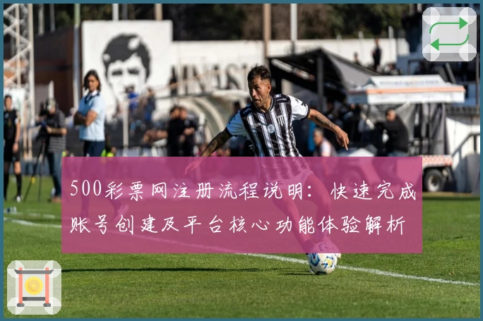 500彩票网注册流程说明：快速完成账号创建及平台核心功能体验解析